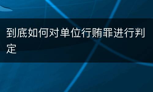 到底如何对单位行贿罪进行判定