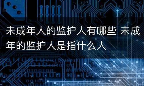 未成年人的监护人有哪些 未成年的监护人是指什么人