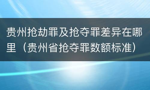 贵州抢劫罪及抢夺罪差异在哪里（贵州省抢夺罪数额标准）
