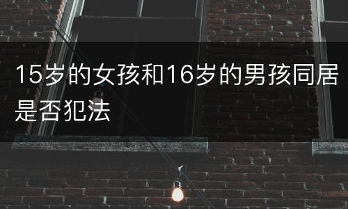 15岁的女孩和16岁的男孩同居是否犯法