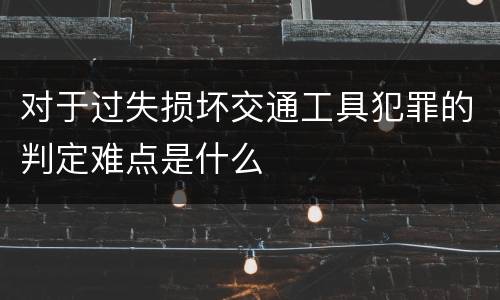 对于过失损坏交通工具犯罪的判定难点是什么