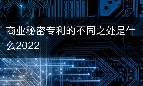 商业秘密专利的不同之处是什么2022