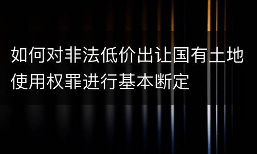 如何对非法低价出让国有土地使用权罪进行基本断定