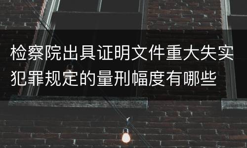 检察院出具证明文件重大失实犯罪规定的量刑幅度有哪些