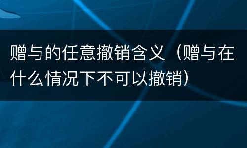 赠与的任意撤销含义（赠与在什么情况下不可以撤销）