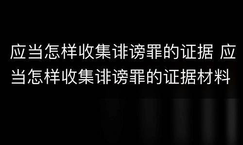 应当怎样收集诽谤罪的证据 应当怎样收集诽谤罪的证据材料