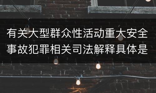有关大型群众性活动重大安全事故犯罪相关司法解释具体是什么内容