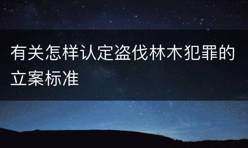 有关怎样认定盗伐林木犯罪的立案标准