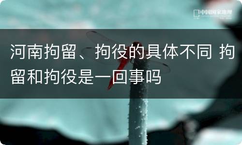 河南拘留、拘役的具体不同 拘留和拘役是一回事吗