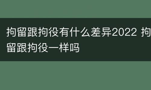 拘留跟拘役有什么差异2022 拘留跟拘役一样吗
