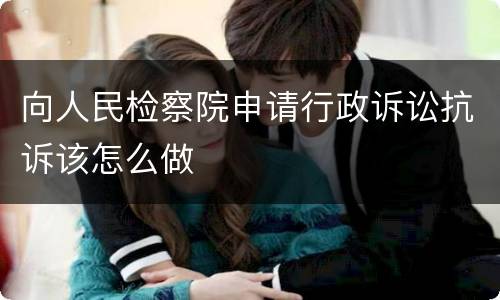 向人民检察院申请行政诉讼抗诉该怎么做
