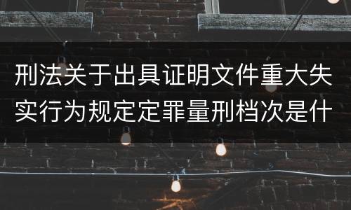 刑法关于出具证明文件重大失实行为规定定罪量刑档次是什么
