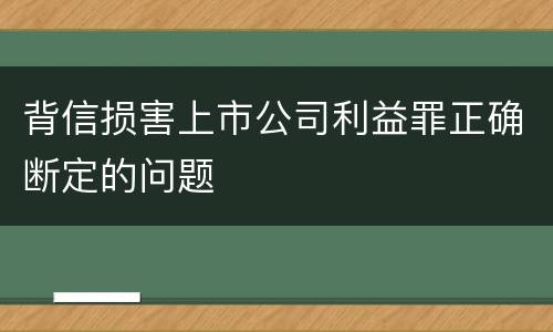 背信损害上市公司利益罪正确断定的问题