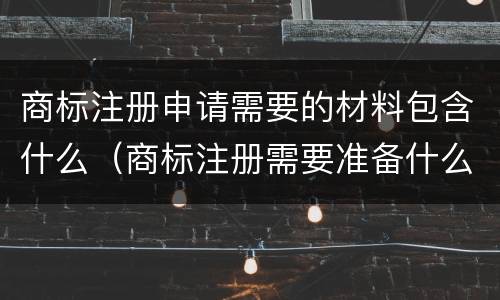 商标注册申请需要的材料包含什么（商标注册需要准备什么材料）