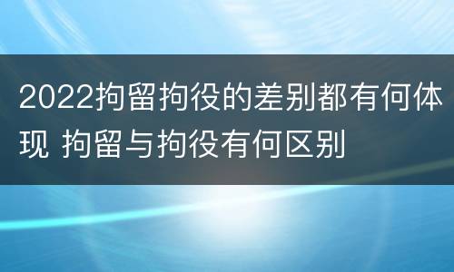 2022拘留拘役的差别都有何体现 拘留与拘役有何区别