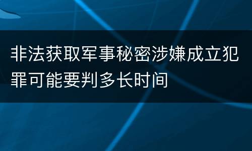 非法获取军事秘密涉嫌成立犯罪可能要判多长时间
