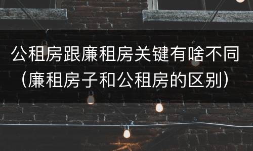 公租房跟廉租房关键有啥不同（廉租房子和公租房的区别）