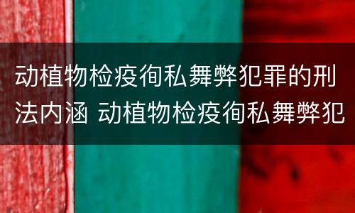 动植物检疫徇私舞弊犯罪的刑法内涵 动植物检疫徇私舞弊犯罪的刑法内涵是
