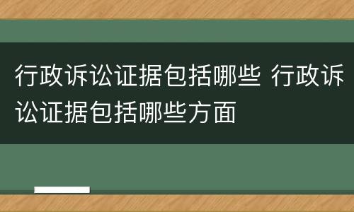 行政诉讼证据包括哪些 行政诉讼证据包括哪些方面