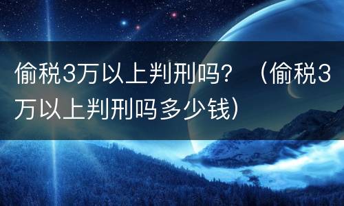 偷税3万以上判刑吗？（偷税3万以上判刑吗多少钱）