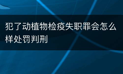 犯了动植物检疫失职罪会怎么样处罚判刑