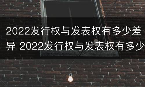 2022发行权与发表权有多少差异 2022发行权与发表权有多少差异呢