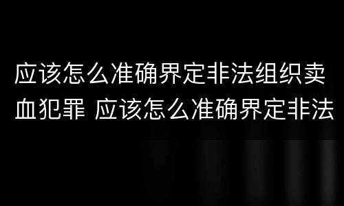 应该怎么准确界定非法组织卖血犯罪 应该怎么准确界定非法组织卖血犯罪行为
