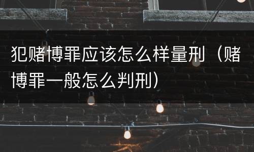 犯赌博罪应该怎么样量刑（赌博罪一般怎么判刑）