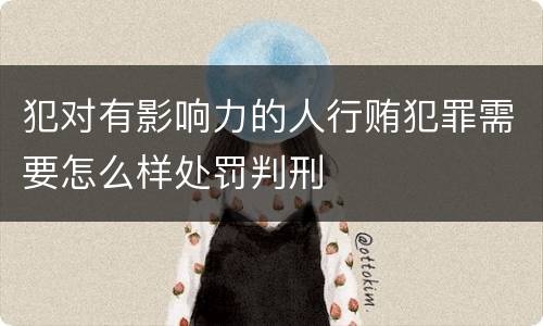 犯对有影响力的人行贿犯罪需要怎么样处罚判刑