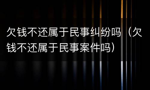 欠钱不还属于民事纠纷吗（欠钱不还属于民事案件吗）
