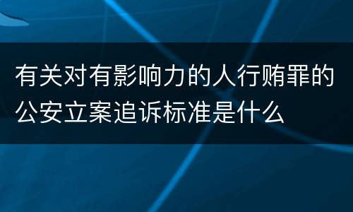 有关对有影响力的人行贿罪的公安立案追诉标准是什么