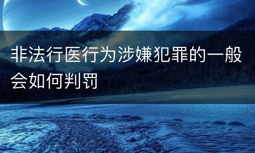 非法行医行为涉嫌犯罪的一般会如何判罚