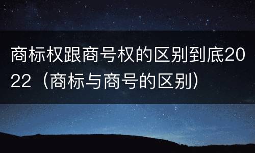 商标权跟商号权的区别到底2022（商标与商号的区别）