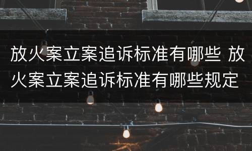 放火案立案追诉标准有哪些 放火案立案追诉标准有哪些规定