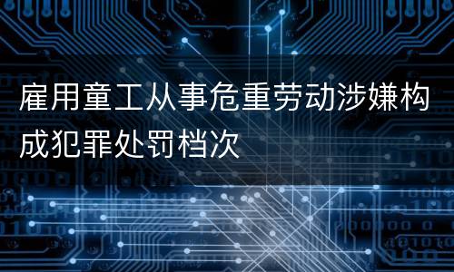 雇用童工从事危重劳动涉嫌构成犯罪处罚档次