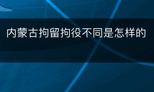 内蒙古拘留拘役不同是怎样的