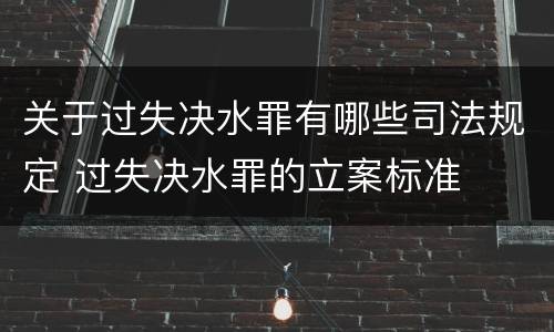 关于过失决水罪有哪些司法规定 过失决水罪的立案标准