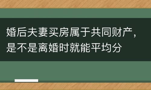 婚后夫妻买房属于共同财产，是不是离婚时就能平均分