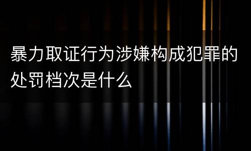暴力取证行为涉嫌构成犯罪的处罚档次是什么
