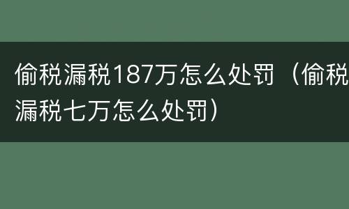 偷税漏税187万怎么处罚（偷税漏税七万怎么处罚）