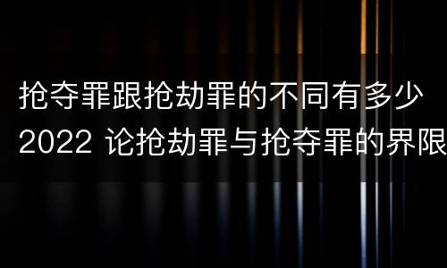 抢夺罪跟抢劫罪的不同有多少2022 论抢劫罪与抢夺罪的界限