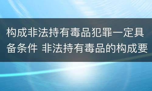 构成非法持有毒品犯罪一定具备条件 非法持有毒品的构成要件