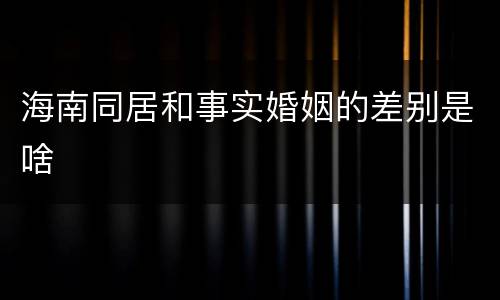 海南同居和事实婚姻的差别是啥