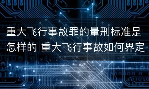 重大飞行事故罪的量刑标准是怎样的 重大飞行事故如何界定?