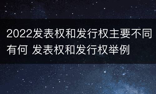 2022发表权和发行权主要不同有何 发表权和发行权举例