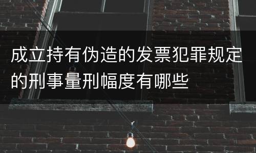成立持有伪造的发票犯罪规定的刑事量刑幅度有哪些