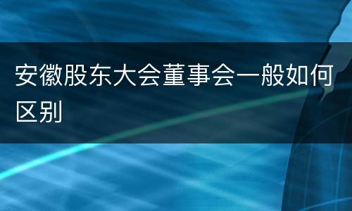 安徽股东大会董事会一般如何区别