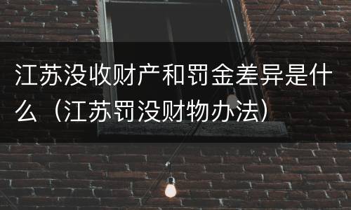 江苏没收财产和罚金差异是什么（江苏罚没财物办法）