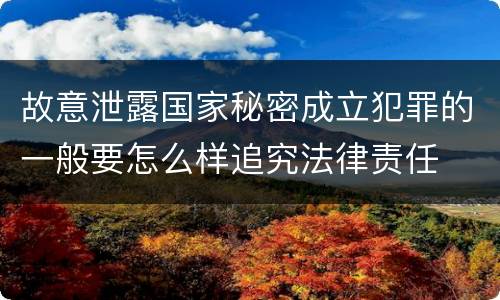 故意泄露国家秘密成立犯罪的一般要怎么样追究法律责任
