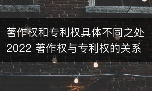 著作权和专利权具体不同之处2022 著作权与专利权的关系